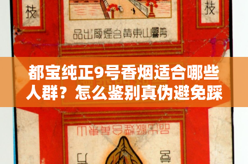 都宝纯正9号香烟适合哪些人群？怎么鉴别真伪避免踩坑？